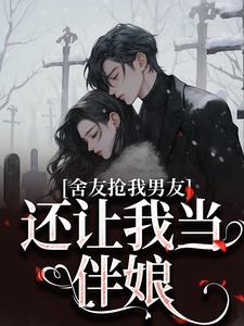 舍友抢我男友，还让我当伴娘小说，舍友抢我男友，还让我当伴娘在线阅读