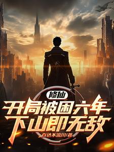 修仙：开局被困六年，下山即无敌小说阅读，修仙：开局被困六年，下山即无敌完结版