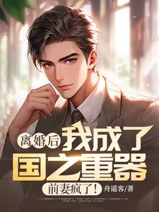 离婚后我成了国之重器，前妻疯了！小说阅读，离婚后我成了国之重器，前妻疯了！完结版