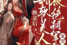 小说《换亲后,娇软美人被绝嗣军少宠哭了》在线章节阅读-红梅文学