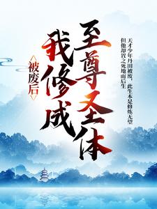 被废后，我修成至尊圣体小说完结了吗？在哪里可以免费读到？