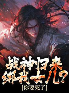 战神归来，绑我女儿？你要死了小说，战神归来，绑我女儿？你要死了在线阅读