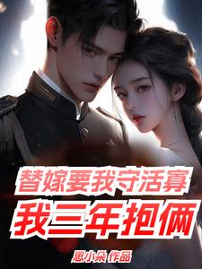 替嫁要我守活寡，我三年抱俩小说，替嫁要我守活寡，我三年抱俩在线阅读