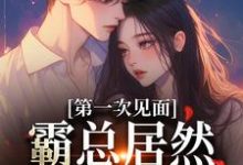 完结版《第一次见面,霸总居然要和我结婚?》在线免费阅读-红梅文学
