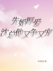 先婚厚爱，沈总他又争又宠最新章节，先婚厚爱，沈总他又争又宠免费阅读