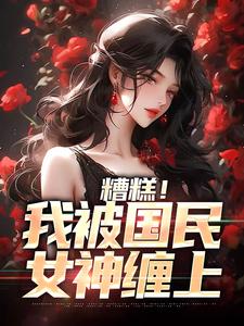 糟糕！我被国民女神缠上文贤哲千映雪，糟糕！我被国民女神缠上章节在线阅读