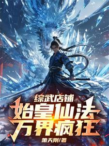 已完结小说《综武店铺：始皇仙法，万界疯狂》章节免费阅读