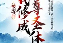 王腾敏清小说《被废后,我修成至尊圣体》完整版免费阅读-红梅文学