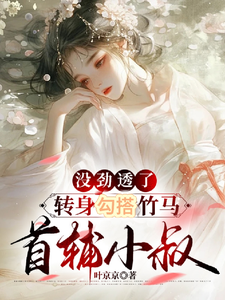 已完结小说《没劲透了，转身勾搭竹马首辅小叔》最新章节
