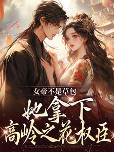 女帝不是草包，她拿下高岭之花权臣小说，女帝不是草包，她拿下高岭之花权臣在线阅读