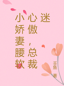 免费看小娇妻腰软心傲，总裁迷小说的网站有哪些？