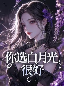 已完结小说《你选白月光，很好》章节免费阅读