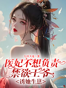 已完结小说《医妃不想负责禁欲王爷诱她生崽》最新章节
