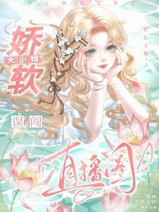 良心主播：娇软大小姐误闯直播圈小说阅读，良心主播：娇软大小姐误闯直播圈完结版