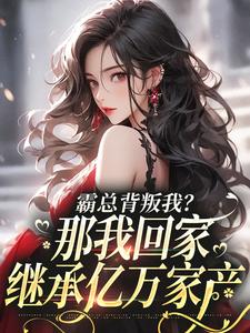 霸总背叛我？那我回家继承亿万家产小说，霸总背叛我？那我回家继承亿万家产在线阅读