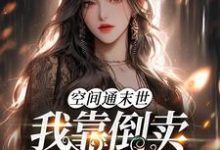 空间通末世:我靠倒卖物资暴富了免费阅读,空间通末世:我靠倒卖物资暴富了章节目录-红梅文学