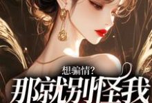 求想骗情?那就别怪我开虐了小说的全文免费阅读链接-红梅文学