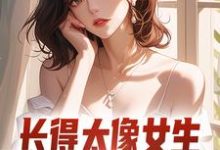 长得太像女生，受邀参加了综艺完整版小说，长得太像女生，受邀参加了综艺苍夏-红梅文学