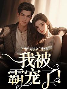 无删减版《醉酒误惹豪门权贵，我被霸宠了！》章节目录在线阅读