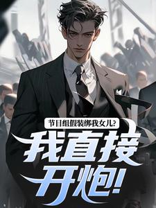 无删减版《节目组假装绑我女儿？我直接开炮！》免费阅读