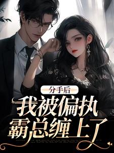 无删减版《分手后，我被偏执霸总缠上了》章节目录在线阅读