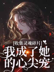 无删减版《收集灵魂碎片，我成了她的心尖宠》章节目录在线阅读