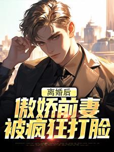 离婚后，傲娇前妻被疯狂打脸免费阅读，离婚后，傲娇前妻被疯狂打脸在线阅读