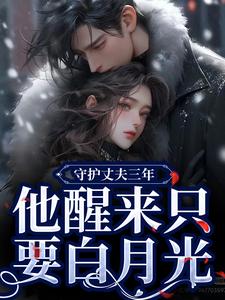 《守护丈夫三年，他醒来只要白月光》小说在线试读，《守护丈夫三年，他醒来只要白月光》最新章节目录