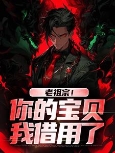 老祖宗！你的宝贝我借用了小说在线无弹窗免费阅读