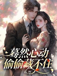 已完结小说《蓦然心动，偷偷藏不住》免费阅读