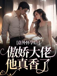 《意外怀孕后：傲娇大佬他真香了》全集免费在线阅读（棠微陆瑾时）
