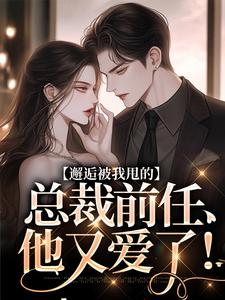 无删减版《邂逅被我甩的总裁前任，他又爱了！》免费阅读