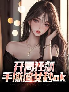 开局狂飙，手撕渣女秒ok小说在线免费阅读，开局狂飙，手撕渣女秒ok无删减版