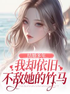结婚多年，我却依旧不敌她的竹马小说，结婚多年，我却依旧不敌她的竹马王瑞无弹窗在线阅读