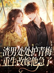 无删减版《渣男处处护青梅，重生改嫁他急了》在线阅读