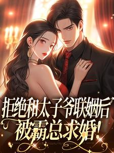 已完结小说《拒绝和太子爷联姻后，被霸总求婚！》在线阅读