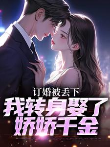 无删减版《订婚被丢下，我转身娶了娇娇千金》在线免费阅读
