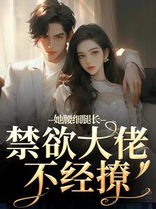 她腰细腿长，禁欲大佬不经撩小说，她腰细腿长，禁欲大佬不经撩颜青柠顾南弦无弹窗在线阅读