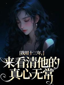 我用十三年，来看清他的真心无常免费阅读，我用十三年，来看清他的真心无常章节目录
