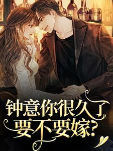 钟意你很久了，要不要嫁？小说免费资源，钟意你很久了，要不要嫁？在线阅读